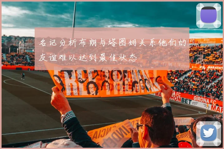 名记分析布朗与塔图姆关系他们的友谊难以达到最佳状态