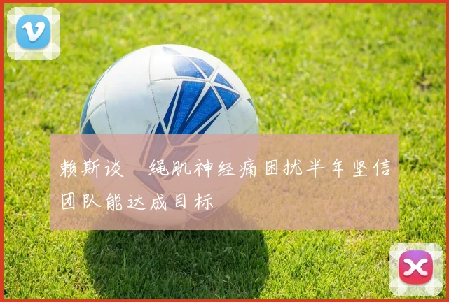 赖斯谈腘绳肌神经痛困扰半年坚信团队能达成目标