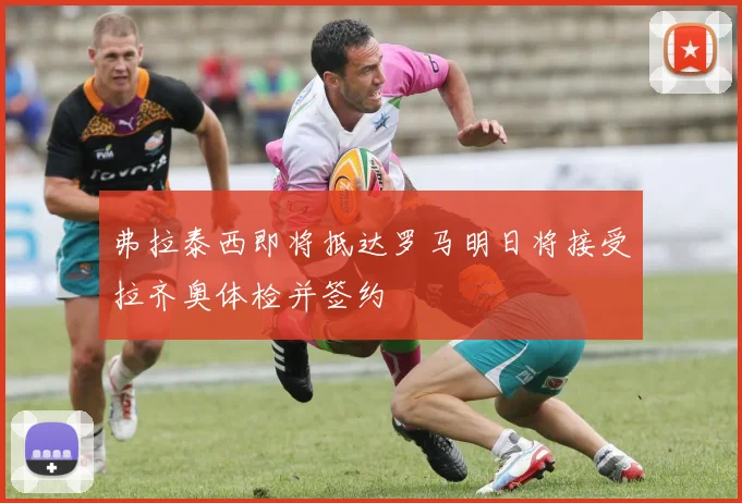 弗拉泰西即将抵达罗马明日将接受拉齐奥体检并签约