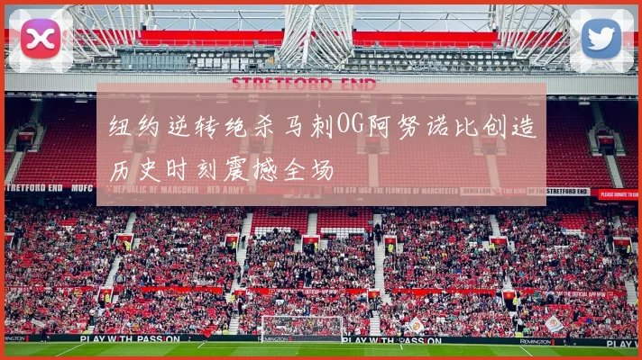 纽约逆转绝杀马刺OG阿努诺比创造历史时刻震撼全场
