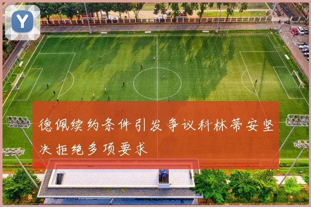 德佩续约条件引发争议科林蒂安坚决拒绝多项要求