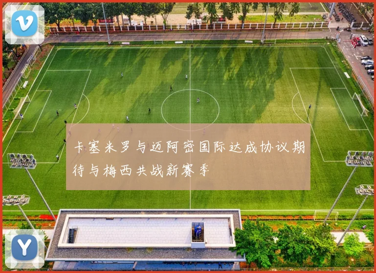 卡塞米罗与迈阿密国际达成协议期待与梅西共战新赛季