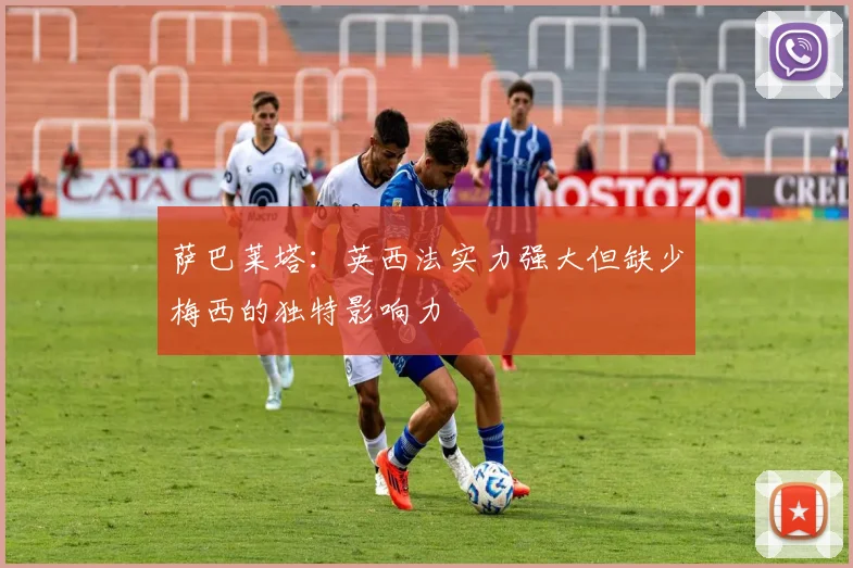 萨巴莱塔：英西法实力强大但缺少梅西的独特影响力