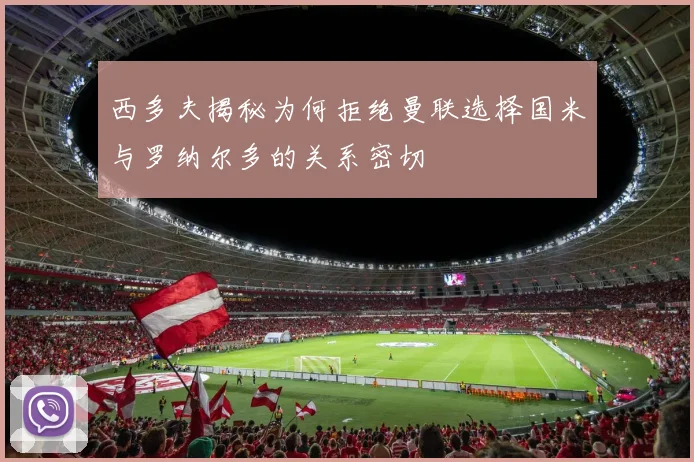西多夫揭秘为何拒绝曼联选择国米与罗纳尔多的关系密切