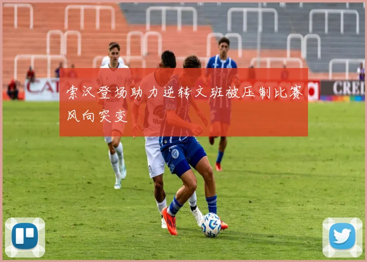 索汉登场助力逆转文班被压制比赛风向突变