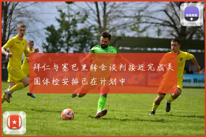 拜仁与塞巴里转会谈判接近完成美国体检安排已在计划中