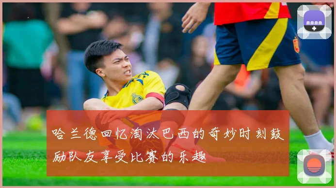 哈兰德回忆淘汰巴西的奇妙时刻鼓励队友享受比赛的乐趣