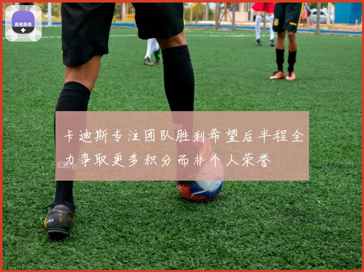 卡迪斯专注团队胜利希望后半程全力争取更多积分而非个人荣誉