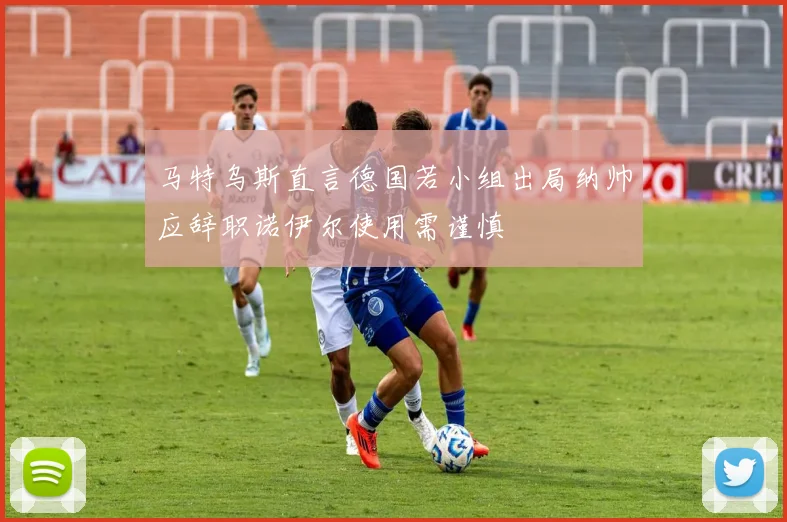 马特乌斯直言德国若小组出局纳帅应辞职诺伊尔使用需谨慎