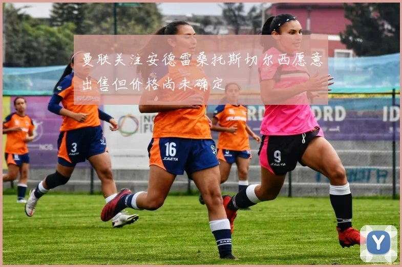 曼联关注安德雷桑托斯切尔西愿意出售但价格尚未确定