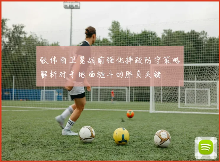张伟丽卫冕战前强化摔跤防守策略解析对手地面缠斗的胜负关键
