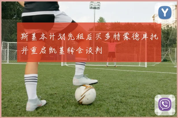 斯基本计划先租后买多特蒙德库托并重启凯基转会谈判