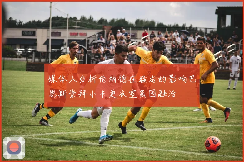 媒体人分析伦纳德在猛龙的影响巴恩斯崇拜小卡更衣室氛围融洽