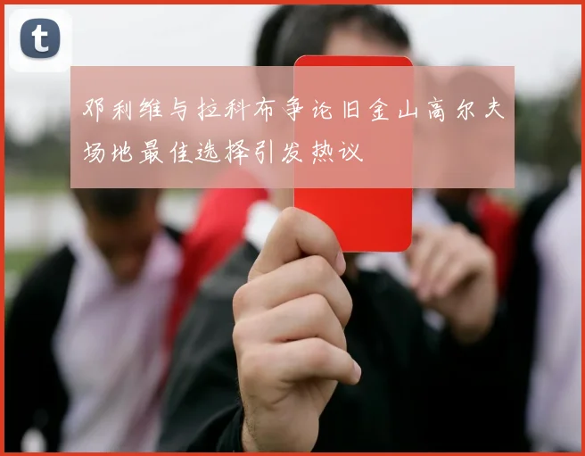 邓利维与拉科布争论旧金山高尔夫场地最佳选择引发热议