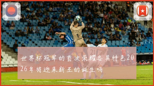 世界杯冠军的首次荣耀各具特色2026年将迎来新王的诞生吗