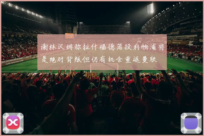 谢林汉姆称拉什福德若投利物浦将是绝对背叛但仍有机会重返曼联